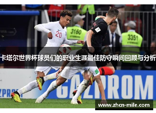 卡塔尔世界杯球员们的职业生涯最佳防守瞬间回顾与分析