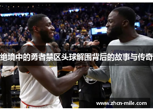 绝境中的勇者禁区头球解围背后的故事与传奇