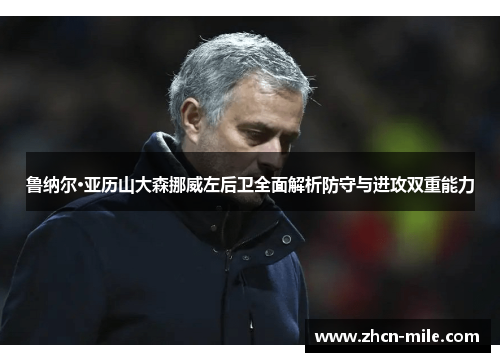 鲁纳尔·亚历山大森挪威左后卫全面解析防守与进攻双重能力