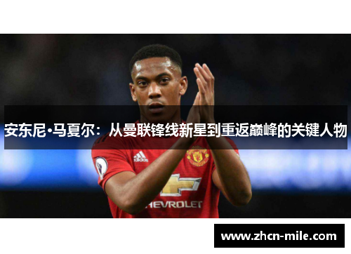 安东尼·马夏尔：从曼联锋线新星到重返巅峰的关键人物