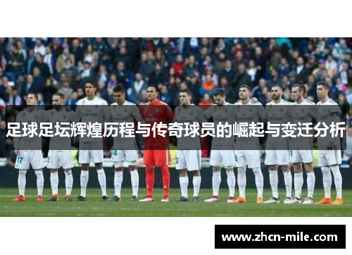 足球足坛辉煌历程与传奇球员的崛起与变迁分析