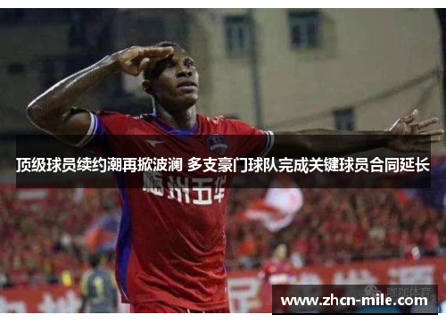 顶级球员续约潮再掀波澜 多支豪门球队完成关键球员合同延长