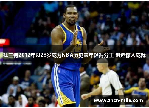 杜兰特2012年以23岁成为NBA历史最年轻得分王 创造惊人成就