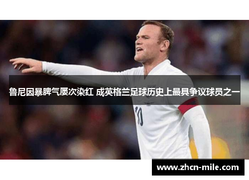 鲁尼因暴脾气屡次染红 成英格兰足球历史上最具争议球员之一