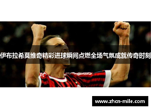 伊布拉希莫维奇精彩进球瞬间点燃全场气氛成就传奇时刻