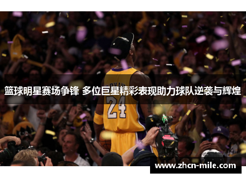 篮球明星赛场争锋 多位巨星精彩表现助力球队逆袭与辉煌
