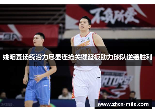 姚明赛场统治力尽显连抢关键篮板助力球队逆袭胜利