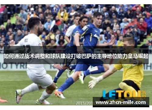 如何通过战术调整和球队建设打破巴萨的主导地位助力皇马崛起