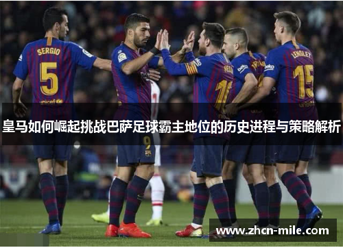 皇马如何崛起挑战巴萨足球霸主地位的历史进程与策略解析