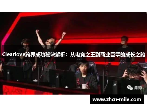 Clearlove跨界成功秘诀解析：从电竞之王到商业巨擘的成长之路