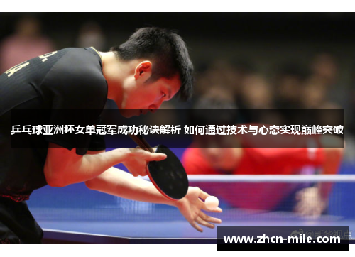 乒乓球亚洲杯女单冠军成功秘诀解析 如何通过技术与心态实现巅峰突破
