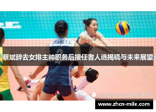 蔡斌辞去女排主帅职务后接任者人选揭晓与未来展望