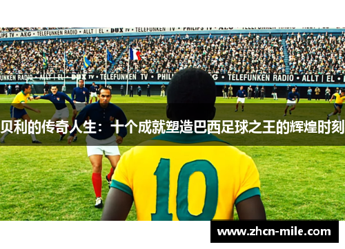 贝利的传奇人生：十个成就塑造巴西足球之王的辉煌时刻