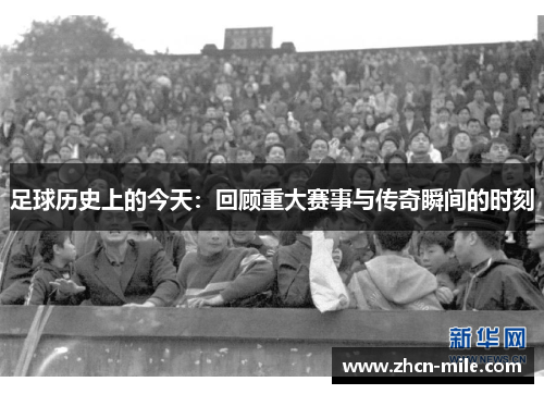 足球历史上的今天：回顾重大赛事与传奇瞬间的时刻