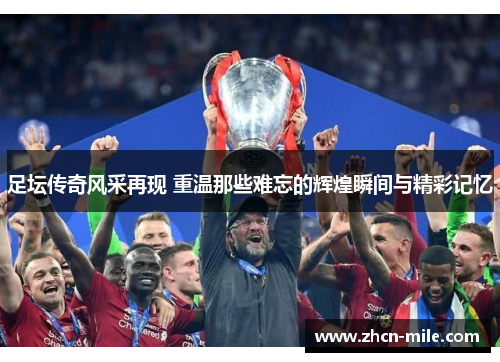 足坛传奇风采再现 重温那些难忘的辉煌瞬间与精彩记忆