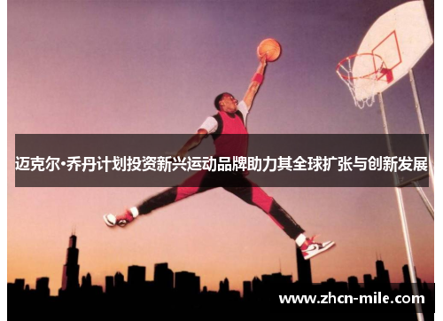 迈克尔·乔丹计划投资新兴运动品牌助力其全球扩张与创新发展