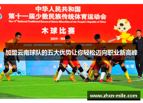 加盟云南球队的五大优势让你轻松迈向职业新高峰