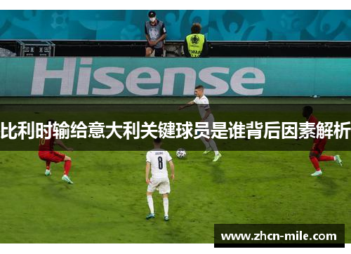 比利时输给意大利关键球员是谁背后因素解析