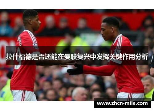 拉什福德是否还能在曼联复兴中发挥关键作用分析
