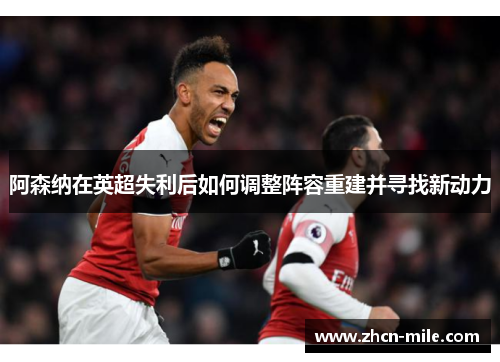 阿森纳在英超失利后如何调整阵容重建并寻找新动力