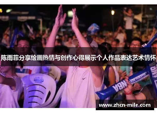 陈雨菲分享绘画热情与创作心得展示个人作品表达艺术情怀
